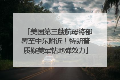美国第三艘航母将部署至中东附近！特朗普质疑美军钻地弹效力