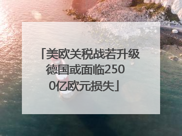 美欧关税战若升级 德国或面临2500亿欧元损失