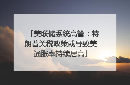 美联储系统高管：特朗普关税政策或导致美通胀率持续居高