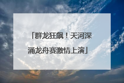 群龙狂飙！天河深涌龙舟赛激情上演