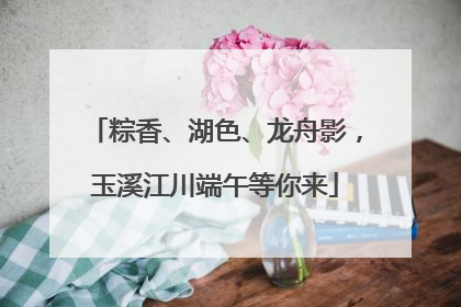 粽香、湖色、龙舟影，玉溪江川端午等你来