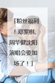 粉丝福利！邓紫棋、周华健沈阳演唱会要加场了！