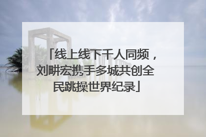 线上线下千人同频，刘畊宏携手多城共创全民跳操世界纪录