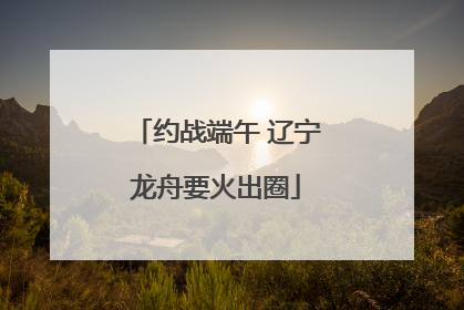 约战端午 辽宁龙舟要火出圈