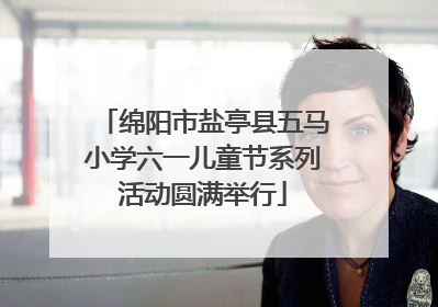绵阳市盐亭县五马小学六一儿童节系列活动圆满举行