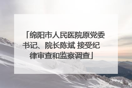 绵阳市人民医院原党委书记、院长陈斌 接受纪律审查和监察调查