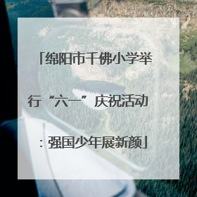 绵阳市千佛小学举行“六一”庆祝活动：强国少年展新颜