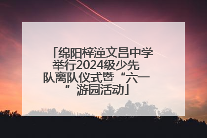 绵阳梓潼文昌中学举行2024级少先队离队仪式暨“六一”游园活动