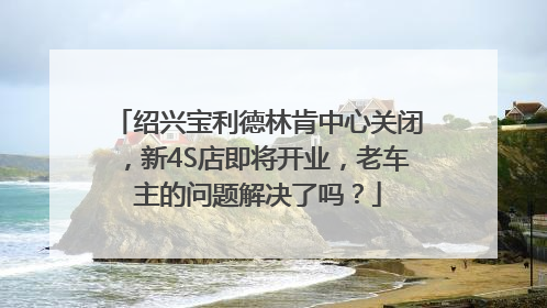 绍兴宝利德林肯中心关闭，新4S店即将开业，老车主的问题解决了吗？