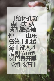 缅怀孔繁森同志 弘扬孔繁森精神——山东省第十批援藏干部人才清明节前到岗巴县开展党性教育