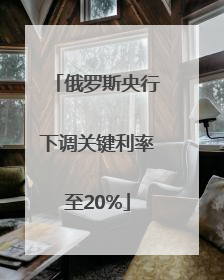 俄罗斯央行下调关键利率至20%
