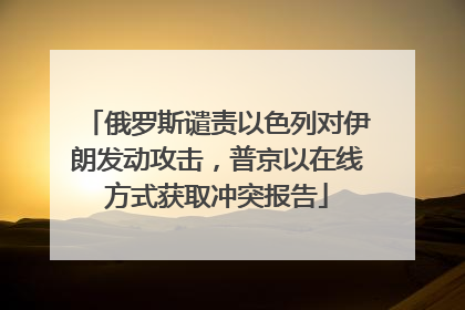 俄罗斯谴责以色列对伊朗发动攻击，普京以在线方式获取冲突报告