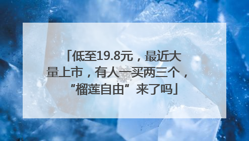 低至19.8元，最近大量上市，有人一买两三个，“榴莲自由”来了吗