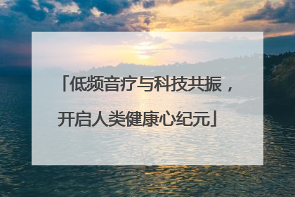 低频音疗与科技共振，开启人类健康心纪元
