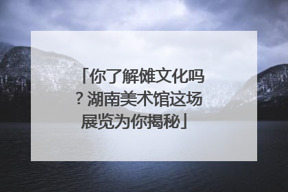 你了解傩文化吗？湖南美术馆这场展览为你揭秘