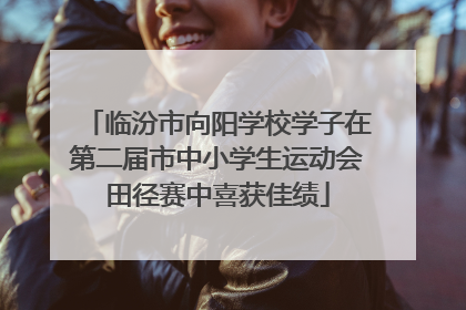 临汾市向阳学校学子在第二届市中小学生运动会田径赛中喜获佳绩
