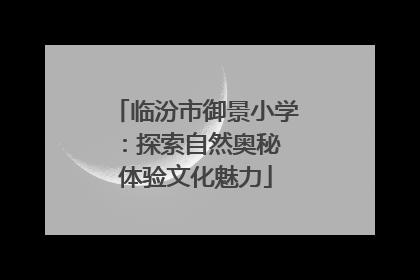 临汾市御景小学：探索自然奥秘 体验文化魅力