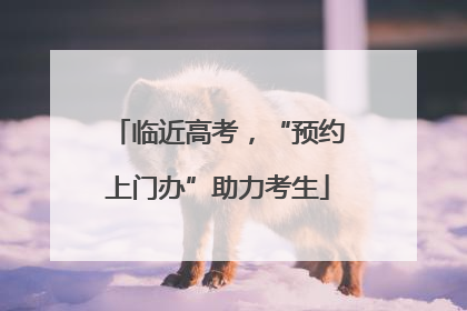 临近高考，“预约上门办”助力考生