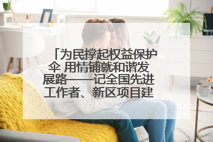 为民撑起权益保护伞 用情铺就和谐发展路——记全国先进工作者、新区项目建设中心干部卢小勇