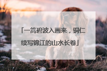 一篙碧波入画来，铜仁续写锦江的山水长卷