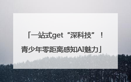 一站式get“深科技”！青少年零距离感知AI魅力