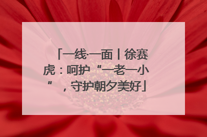 一线·一面丨徐赛虎：呵护“一老一小”，守护朝夕美好