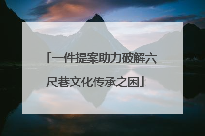 一件提案助力破解六尺巷文化传承之困