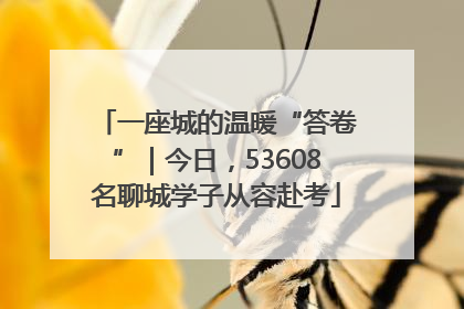 一座城的温暖“答卷”｜今日，53608名聊城学子从容赴考