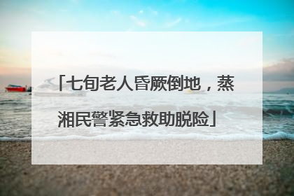 七旬老人昏厥倒地，蒸湘民警紧急救助脱险
