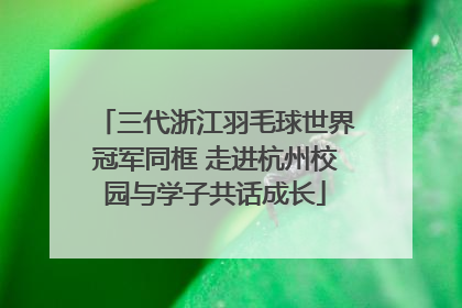 三代浙江羽毛球世界冠军同框 走进杭州校园与学子共话成长