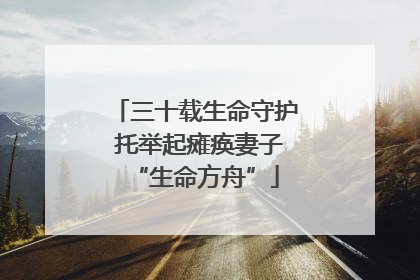三十载生命守护 托举起瘫痪妻子“生命方舟”