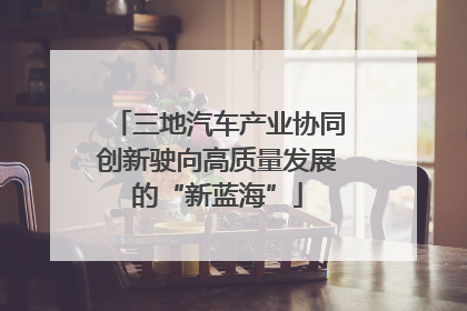三地汽车产业协同创新驶向高质量发展的“新蓝海”
