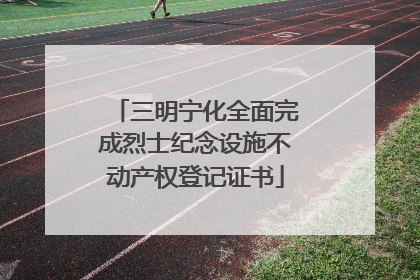 三明宁化全面完成烈士纪念设施不动产权登记证书