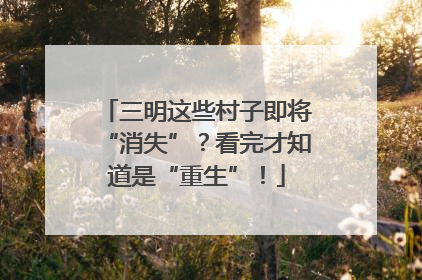 三明这些村子即将“消失”？看完才知道是“重生”！