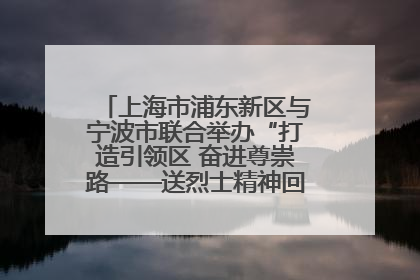 上海市浦东新区与宁波市联合举办“打造引领区 奋进尊崇路——送烈士精神回家乡”主题活动