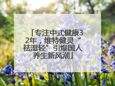 专注中式健康32年，维特健灵“祛湿轻”引爆国人养生新风潮