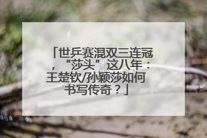 世乒赛混双三连冠，“莎头”这八年：王楚钦/孙颖莎如何书写传奇？