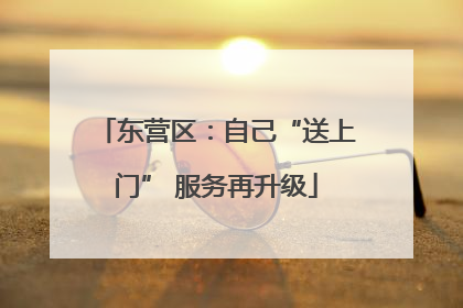 东营区：自己“送上门” 服务再升级