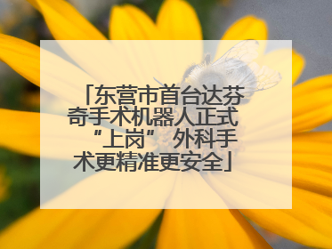 东营市首台达芬奇手术机器人正式“上岗” 外科手术更精准更安全
