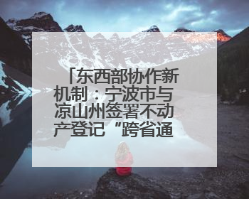 东西部协作新机制：宁波市与凉山州签署不动产登记“跨省通办”合作框架协议