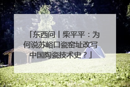 东西问丨柴平平：为何说苏峪口瓷窑址改写中国陶瓷技术史？