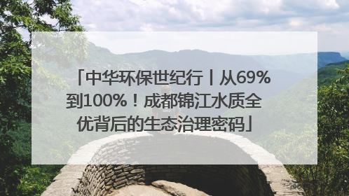 中华环保世纪行丨从69%到100%！成都锦江水质全优背后的生态治理密码