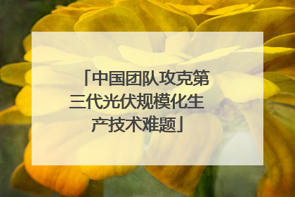 中国团队攻克第三代光伏规模化生产技术难题