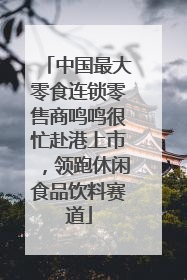 中国最大零食连锁零售商鸣鸣很忙赴港上市，领跑休闲食品饮料赛道