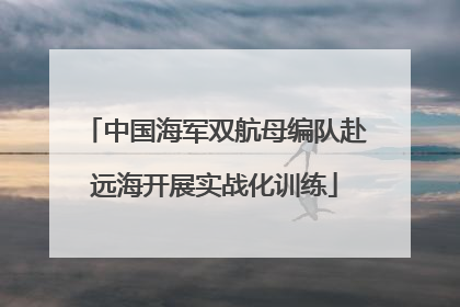 中国海军双航母编队赴远海开展实战化训练