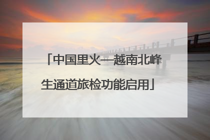 中国里火—越南北峰生通道旅检功能启用