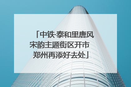 中铁·泰和里唐风宋韵主题街区开市 郑州再添好去处