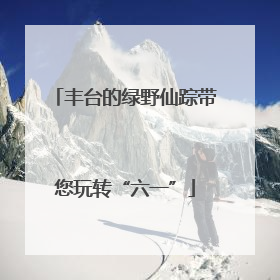 丰台的绿野仙踪带您玩转“六一”