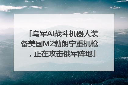 乌军AI战斗机器人装备美国M2勃朗宁重机枪，正在攻击俄军阵地