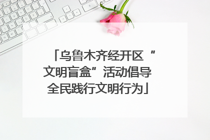 乌鲁木齐经开区“文明盲盒”活动倡导全民践行文明行为
